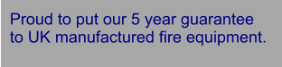 Proud to put our 5 year guarantee  to UK manufactured fire equipment.